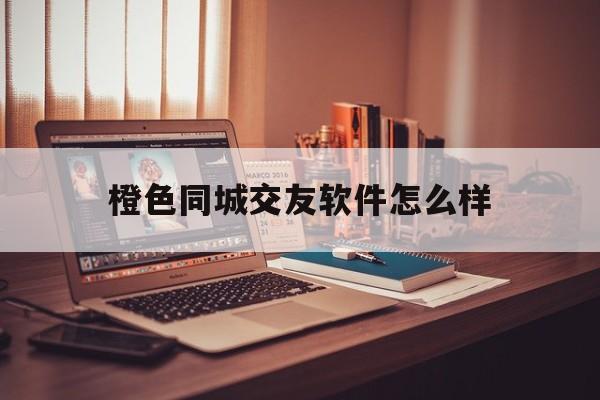 橙色同城交友软件怎么样可靠吗_☺橙色同城交友软件怎么样可靠吗☺
